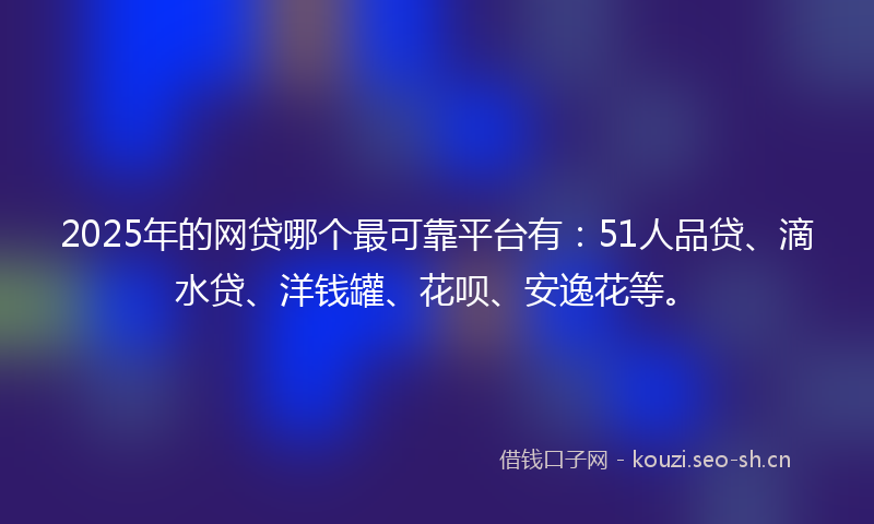 2025年的网贷哪个最可靠平台有：51人品贷、滴水贷、洋钱罐、花呗、安逸花等。
