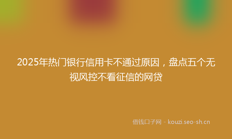 2025年热门银行信用卡不通过原因，盘点五个无视风控不看征信的网贷