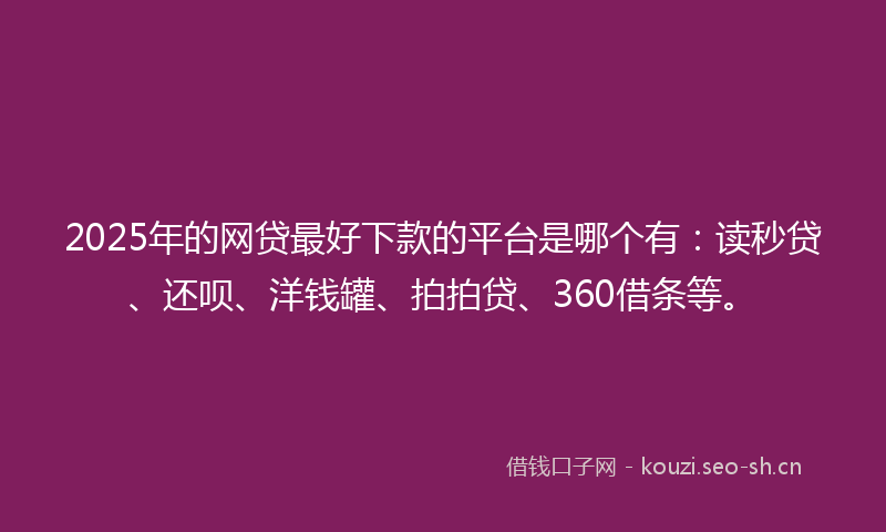 2025年的网贷最好下款的平台是哪个有：读秒贷、还呗、洋钱罐、拍拍贷、360借条等。