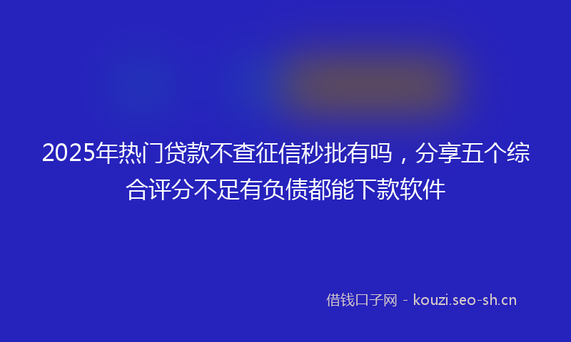 2025年热门贷款不查征信秒批有吗，分享五个综合评分不足有负债都能下款软件