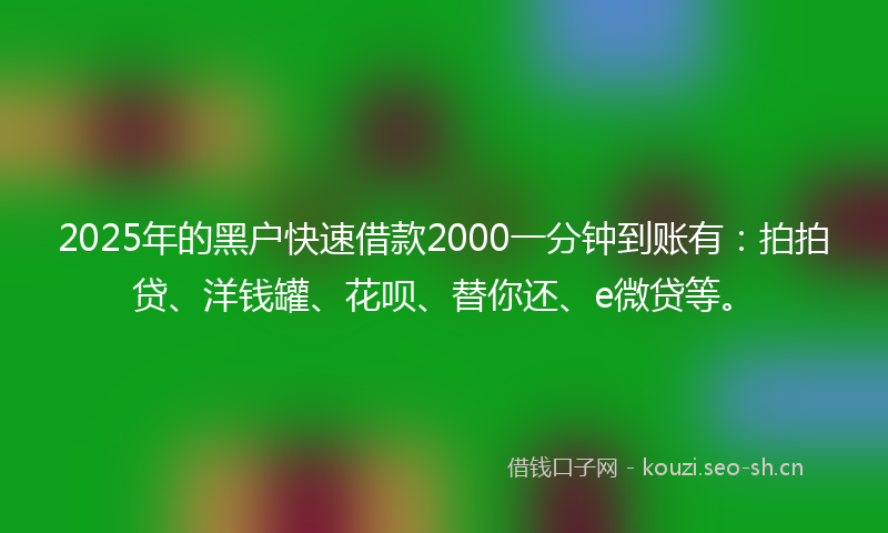2025年的黑户快速借款2000一分钟到账有：拍拍贷、洋钱罐、花呗、替你还、e微贷等。