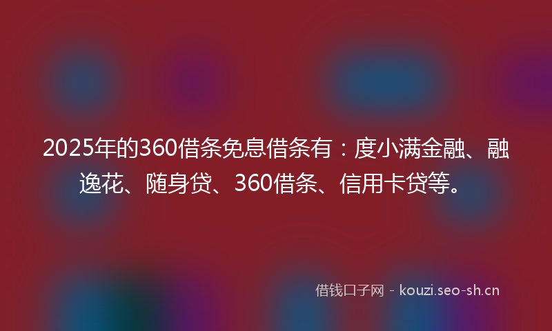 2025年的360借条免息借条有：度小满金融、融逸花、随身贷、360借条、信用卡贷等。