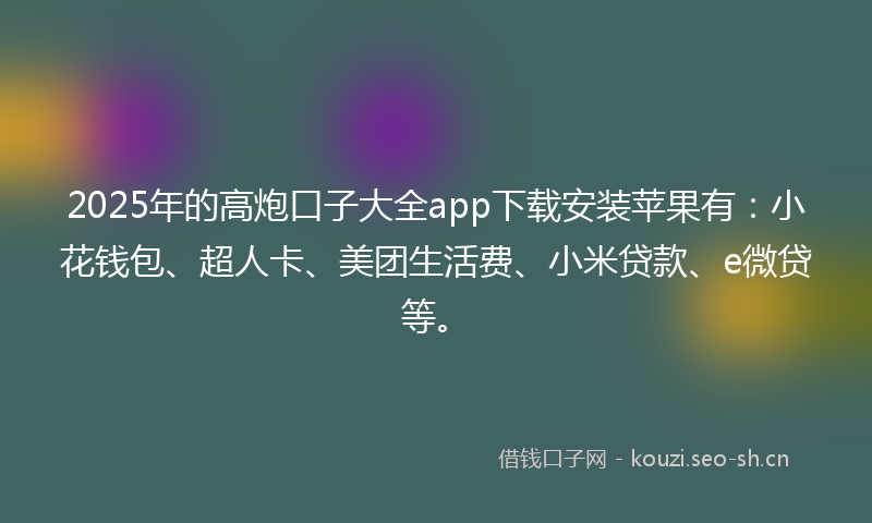 2025年的高炮口子大全app下载安装苹果有：小花钱包、超人卡、美团生活费、小米贷款、e微贷等。
