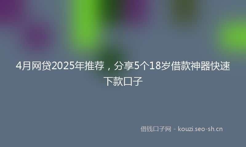 4月网贷2025年推荐，分享5个18岁借款神器快速下款口子