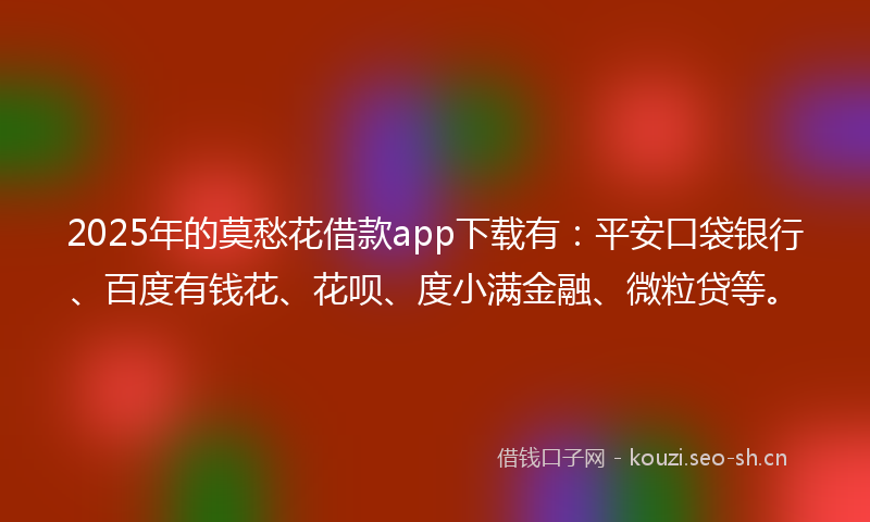 2025年的莫愁花借款app下载有：平安口袋银行、百度有钱花、花呗、度小满金融、微粒贷等。