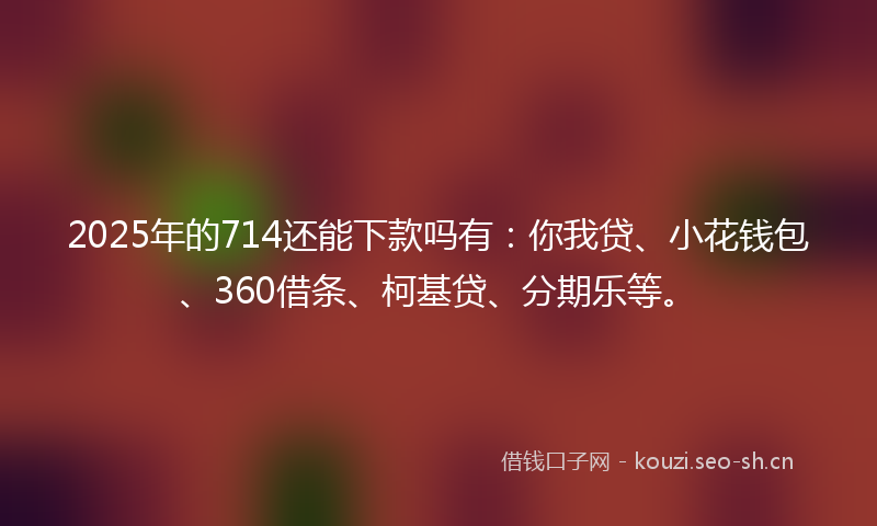 2025年的714还能下款吗有:你我贷、小花钱包、360借条、柯基贷、分期乐等。