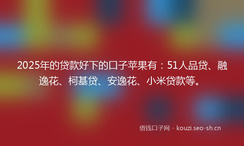 2025年的贷款好下的口子苹果有：51人品贷、融逸花、柯基贷、安逸花、小米贷款等。