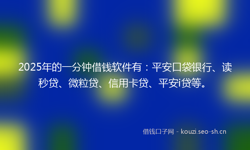 2025年的一分钟借钱软件有：平安口袋银行、读秒贷、微粒贷、信用卡贷、平安i贷等。