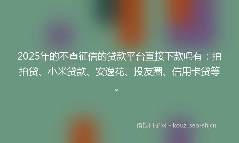 2025年的不查征信的贷款平台直接下款吗有：拍拍贷、小米贷款、安逸花、投友圈、信用卡贷等。