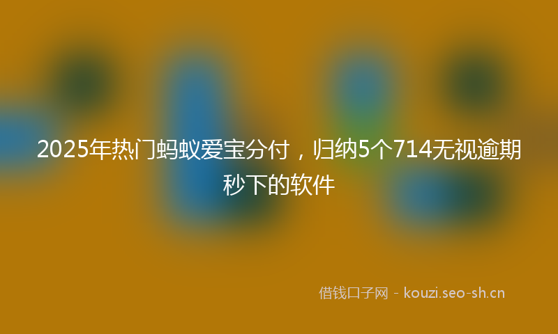 2025年热门蚂蚁爱宝分付，归纳5个714无视逾期秒下的软件