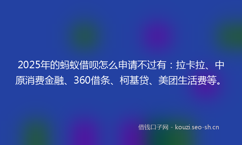 2025年的蚂蚁借呗怎么申请不过有:拉卡拉、中原消费金融、360借条、柯基贷、美团生活费等。