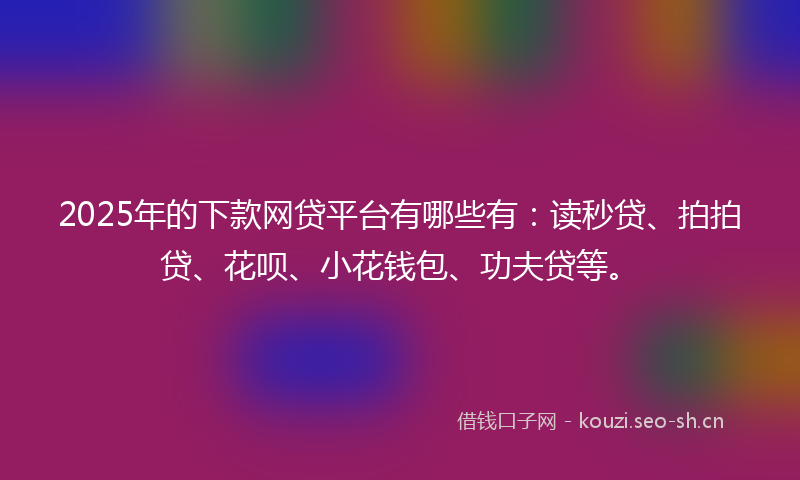 2025年的下款网贷平台有哪些有：读秒贷、拍拍贷、花呗、小花钱包、功夫贷等。