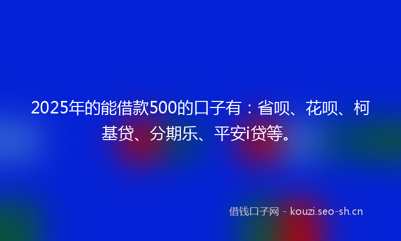 2025年的能借款500的口子有：省呗、花呗、柯基贷、分期乐、平安i贷等。