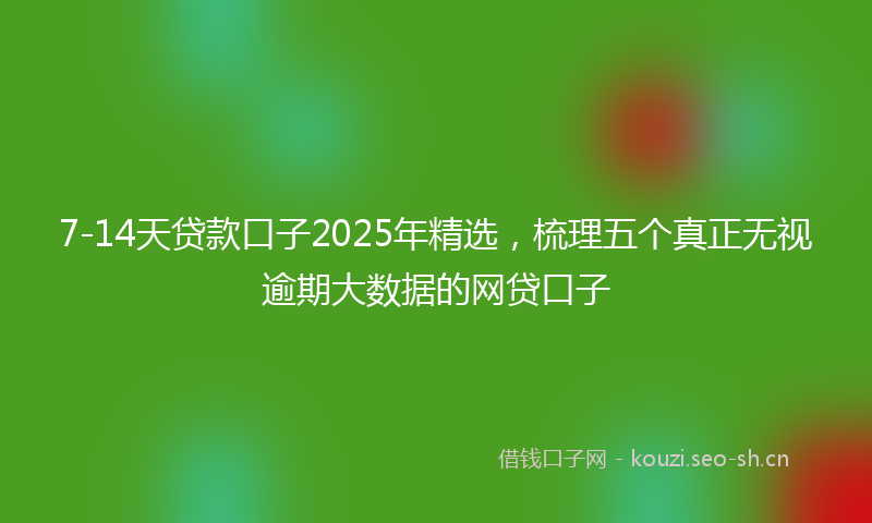 7-14天贷款口子2025年精选，梳理五个真正无视逾期大数据的网贷口子