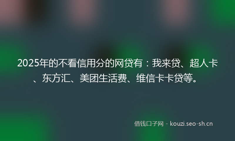 2025年的不看信用分的网贷有：我来贷、超人卡、东方汇、美团生活费、维信卡卡贷等。