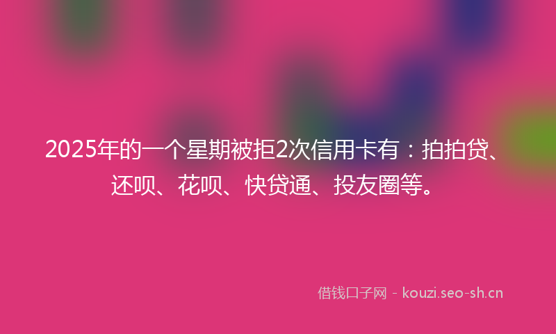 2025年的一个星期被拒2次信用卡有:拍拍贷、还呗、花呗、快贷通、投友圈等。