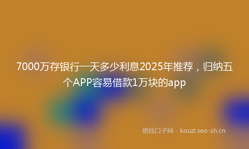 7000万存银行一天多少利息2025年推荐，归纳五个APP容易借款1万块的app