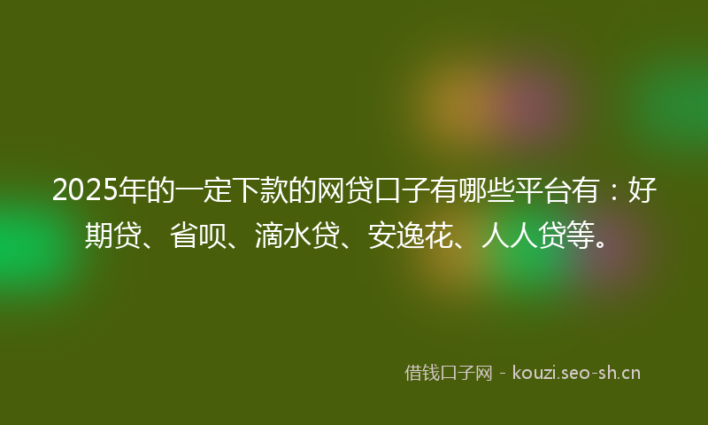 2025年的一定下款的网贷口子有哪些平台有：好期贷、省呗、滴水贷、安逸花、人人贷等。