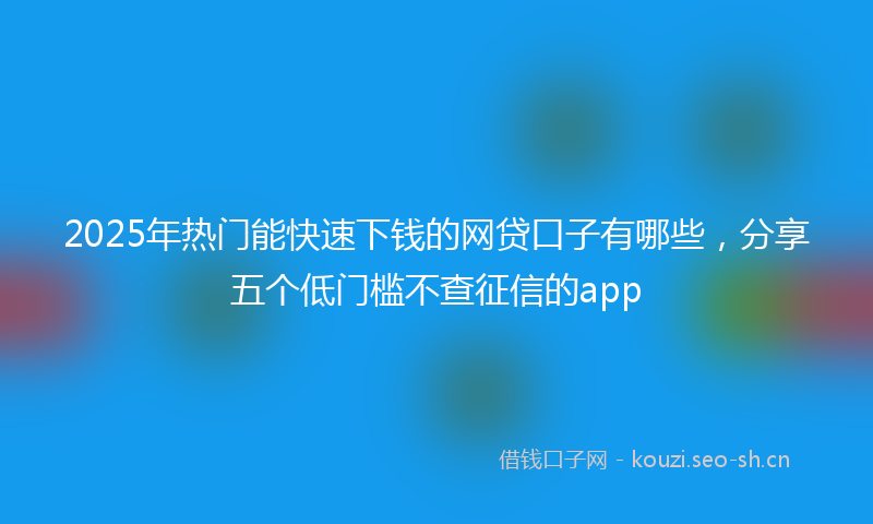 2025年热门能快速下钱的网贷口子有哪些，分享五个低门槛不查征信的app