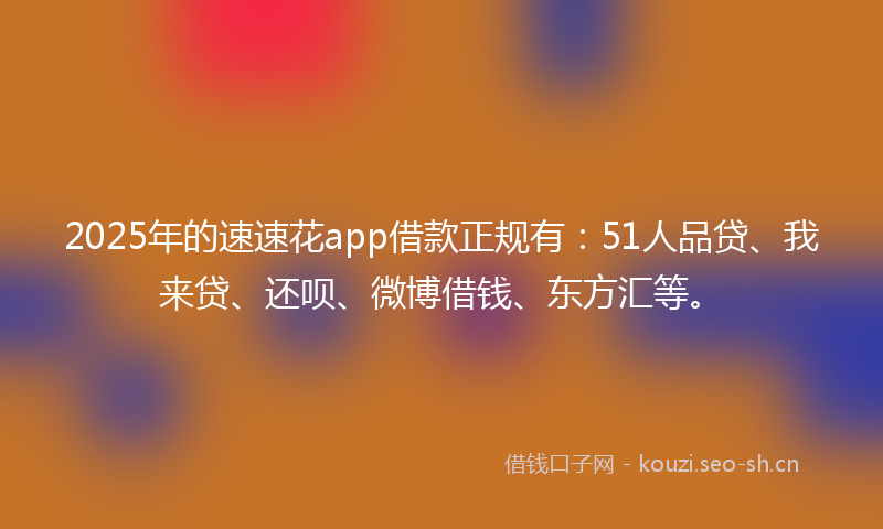 2025年的速速花app借款正规有:51人品贷、我来贷、还呗、微博借钱、东方汇等。