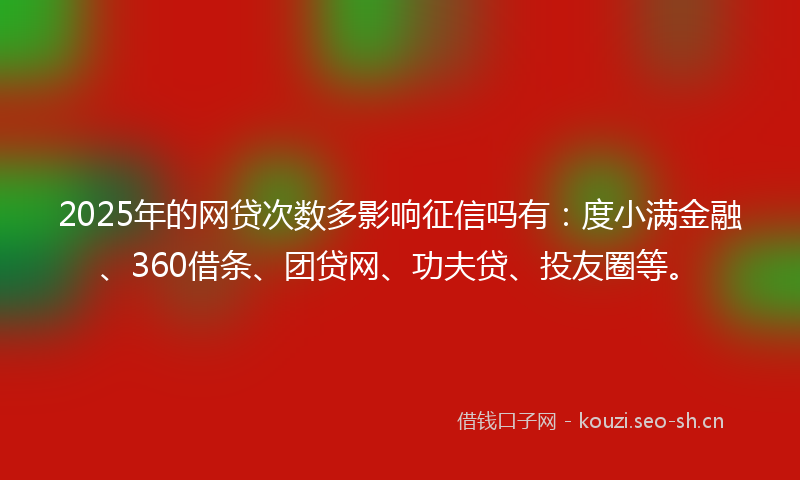 2025年的网贷次数多影响征信吗有：度小满金融、360借条、团贷网、功夫贷、投友圈等。