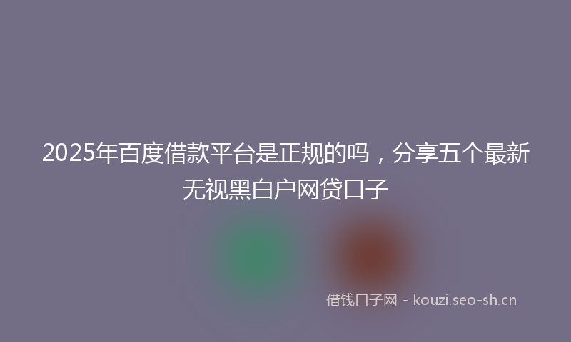 2025年百度借款平台是正规的吗,分享五个最新无视黑白户网贷口子
