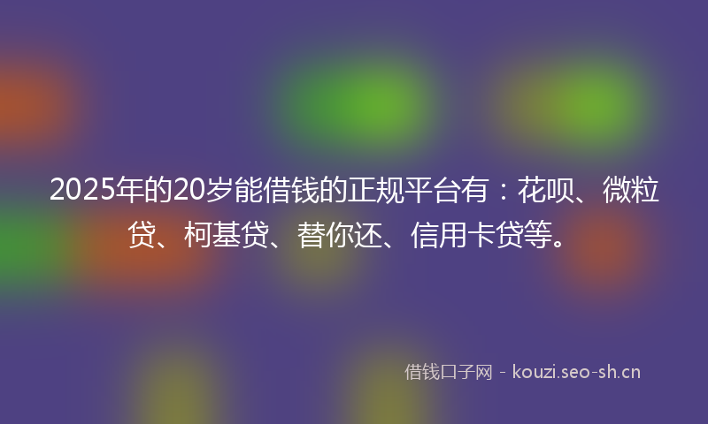 2025年的20岁能借钱的正规平台有:花呗、微粒贷、柯基贷、替你还、信用卡贷等。
