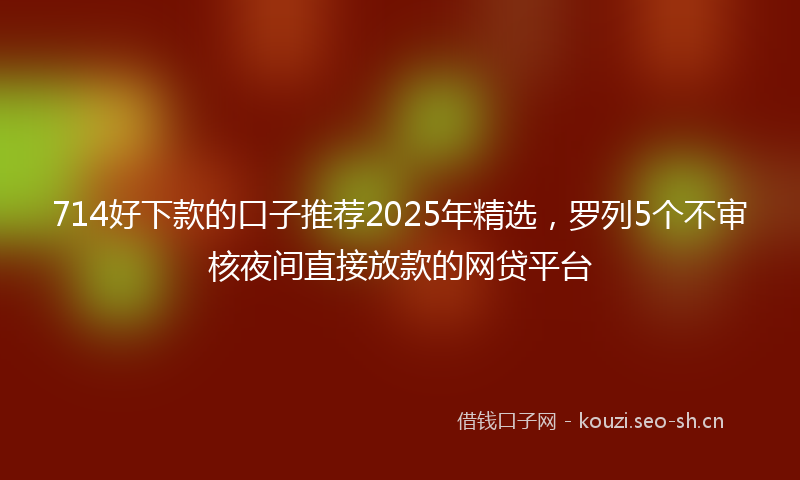714好下款的口子推荐2025年精选，罗列5个不审核夜间直接放款的网贷平台