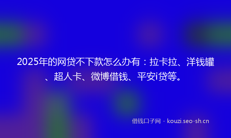 2025年的网贷不下款怎么办有：拉卡拉、洋钱罐、超人卡、微博借钱、平安i贷等。