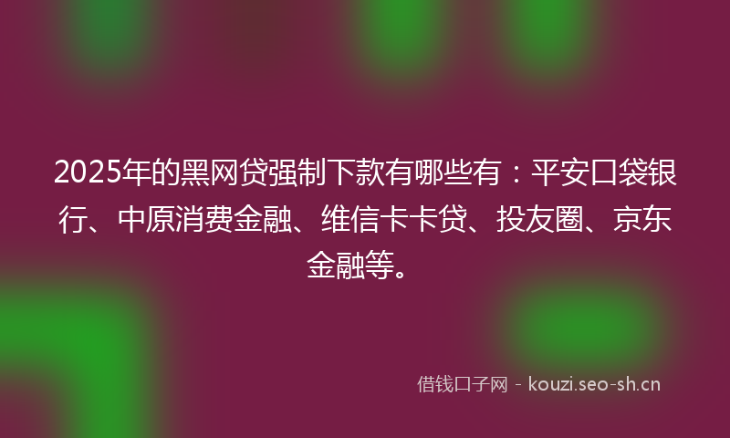 2025年的黑网贷强制下款有哪些有：平安口袋银行、中原消费金融、维信卡卡贷、投友圈、京东金融等。