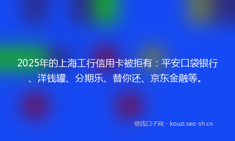 2025年的上海工行信用卡被拒有:平安口袋银行、洋钱罐、分期乐、替你还、京东金融等。