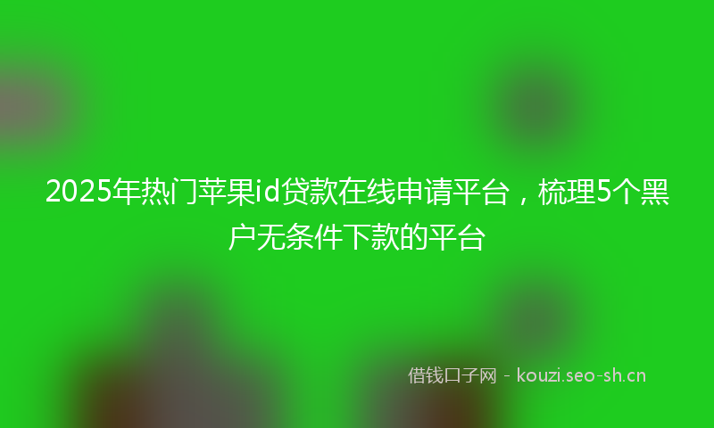 2025年热门苹果id贷款在线申请平台，梳理5个黑户无条件下款的平台