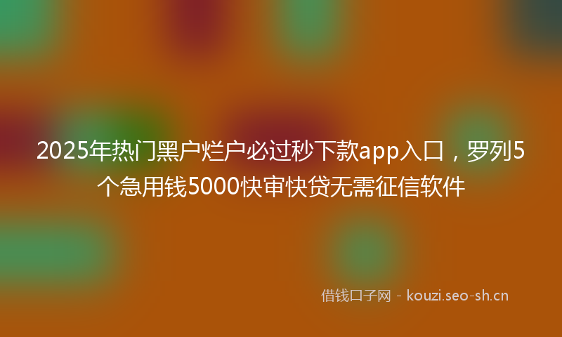2025年热门黑户烂户必过秒下款app入口，罗列5个急用钱5000快审快贷无需征信软件