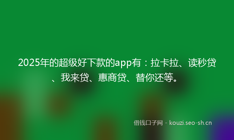 2025年的超级好下款的app有:拉卡拉、读秒贷、我来贷、惠商贷、替你还等。
