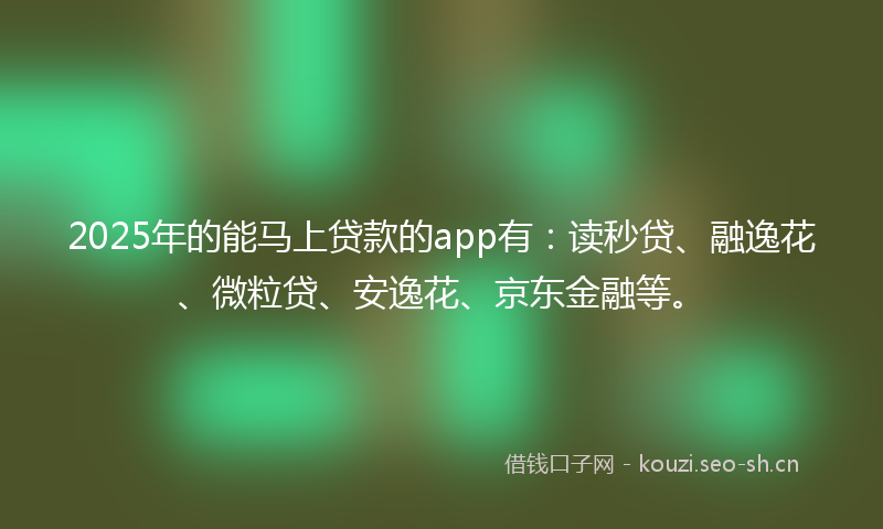 2025年的能马上贷款的app有：读秒贷、融逸花、微粒贷、安逸花、京东金融等。