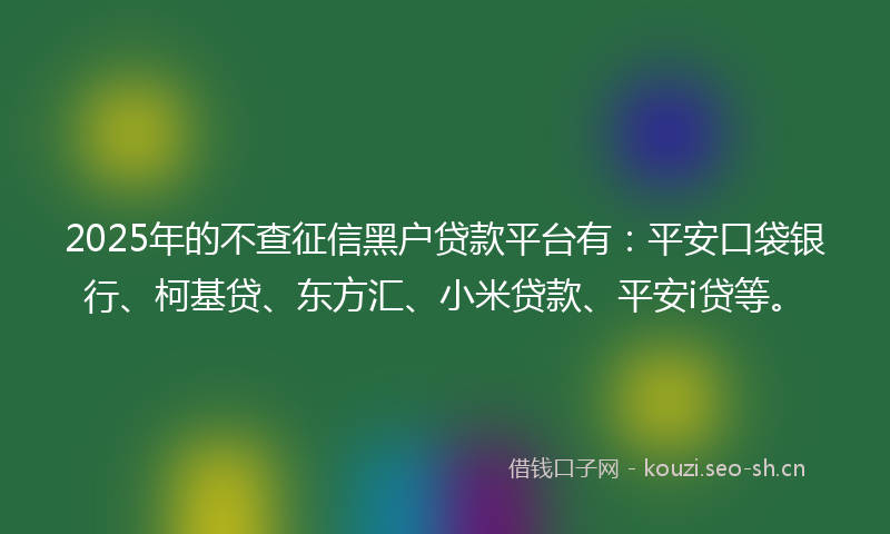 2025年的不查征信黑户贷款平台有：平安口袋银行、柯基贷、东方汇、小米贷款、平安i贷等。