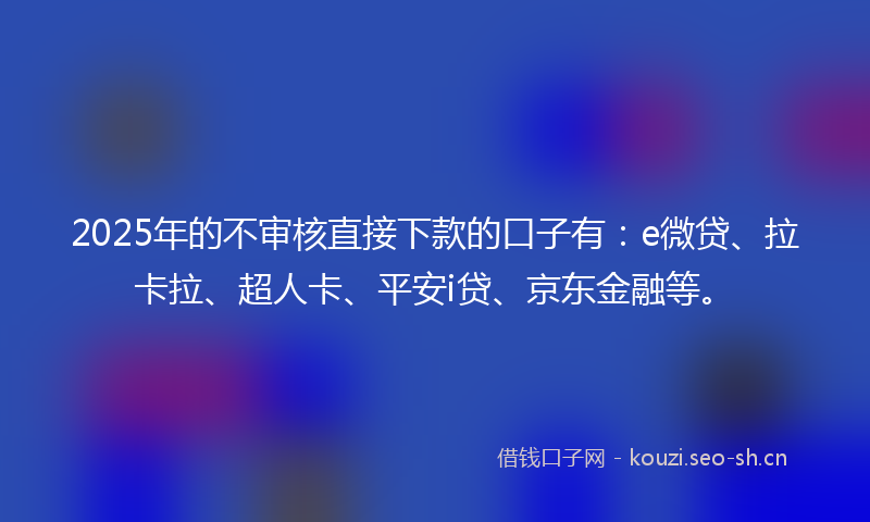 2025年的不审核直接下款的口子有：e微贷、拉卡拉、超人卡、平安i贷、京东金融等。
