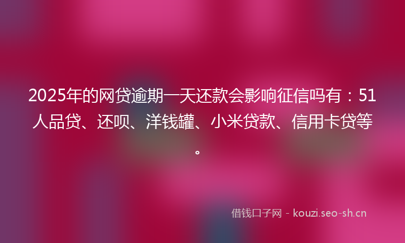 2025年的网贷逾期一天还款会影响征信吗有：51人品贷、还呗、洋钱罐、小米贷款、信用卡贷等。