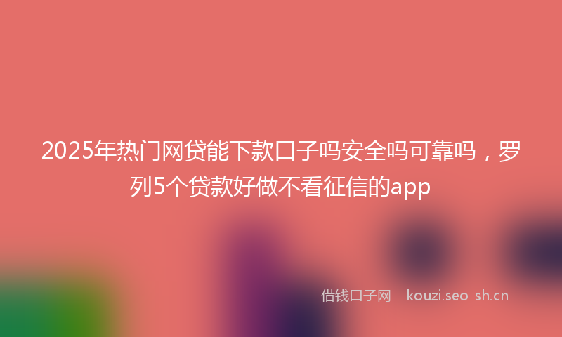 2025年热门网贷能下款口子吗安全吗可靠吗，罗列5个贷款好做不看征信的app