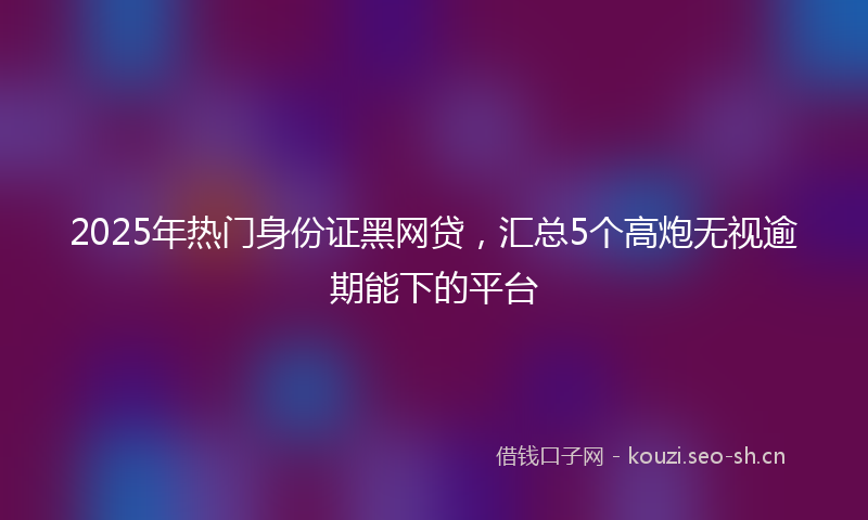 2025年热门身份证黑网贷,汇总5个高炮无视逾期能下的平台