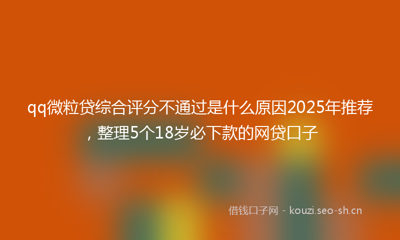 qq微粒贷综合评分不通过是什么原因2025年推荐，整理5个18岁必下款的网贷口子