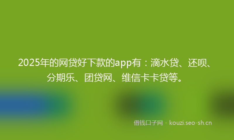 2025年的网贷好下款的app有：滴水贷、还呗、分期乐、团贷网、维信卡卡贷等。