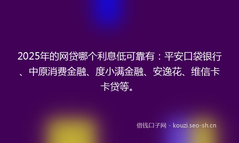 2025年的网贷哪个利息低可靠有：平安口袋银行、中原消费金融、度小满金融、安逸花、维信卡卡贷等。