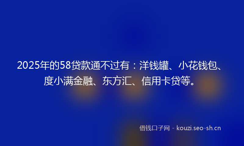 2025年的58贷款通不过有:洋钱罐、小花钱包、度小满金融、东方汇、信用卡贷等。