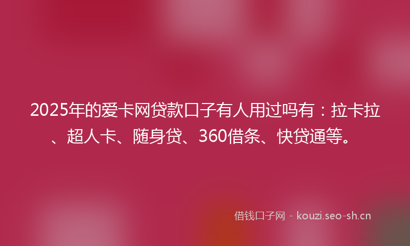 2025年的爱卡网贷款口子有人用过吗有：拉卡拉、超人卡、随身贷、360借条、快贷通等。