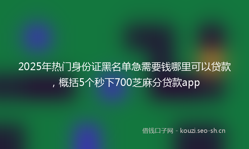 2025年热门身份证黑名单急需要钱哪里可以贷款，概括5个秒下700芝麻分贷款app