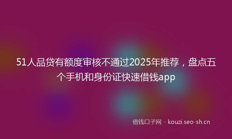 51人品贷有额度审核不通过2025年推荐,盘点五个手机和身份证快速借钱app