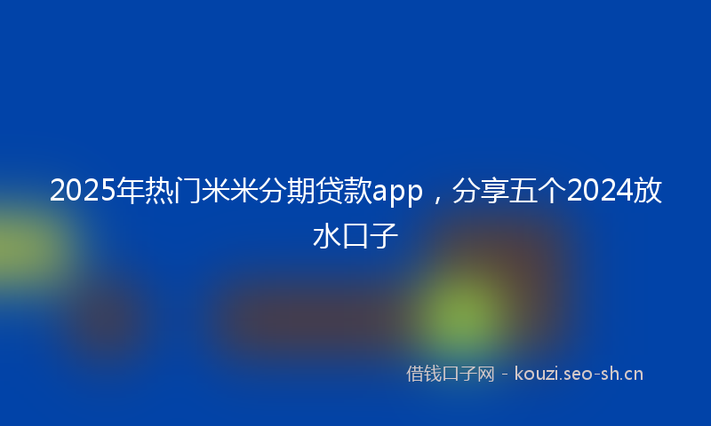 2025年热门米米分期贷款app，分享五个2024放水口子
