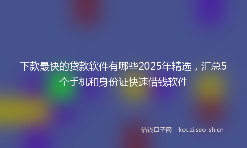 下款最快的贷款软件有哪些2025年精选，汇总5个手机和身份证快速借钱软件