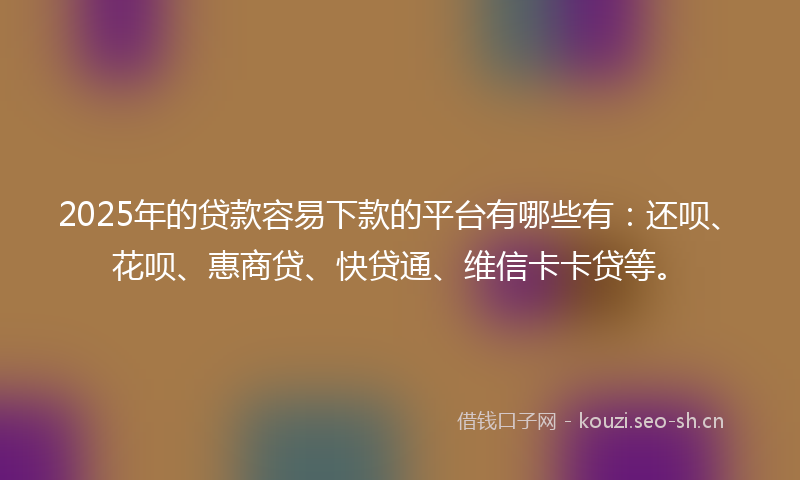 2025年的贷款容易下款的平台有哪些有:还呗、花呗、惠商贷、快贷通、维信卡卡贷等。